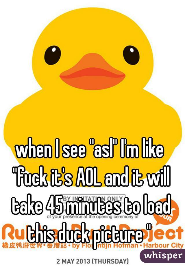 when I see "asl" I'm like "fuck it's AOL and it will take 45 minutes to load this duck picture " 
