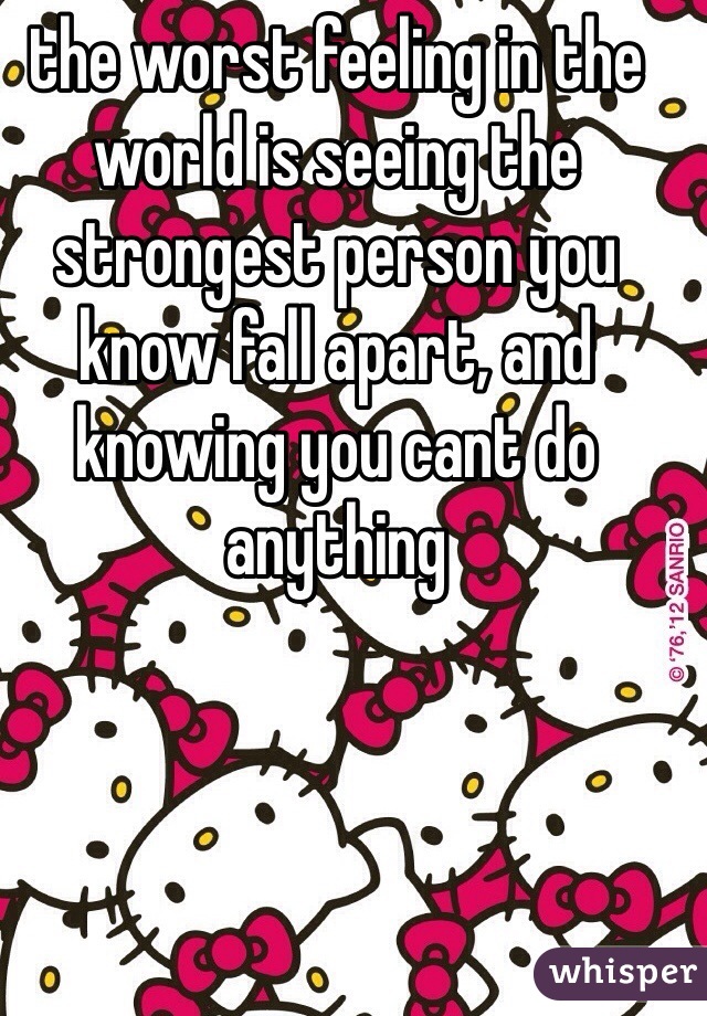 the worst feeling in the world is seeing the strongest person you know fall apart, and knowing you cant do anything 