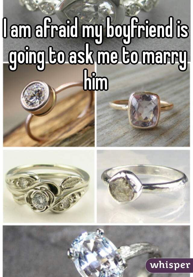 I am afraid my boyfriend is going to ask me to marry him 
