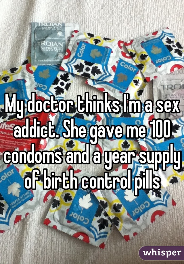 My doctor thinks I'm a sex addict. She gave me 100 condoms and a year supply of birth control pills