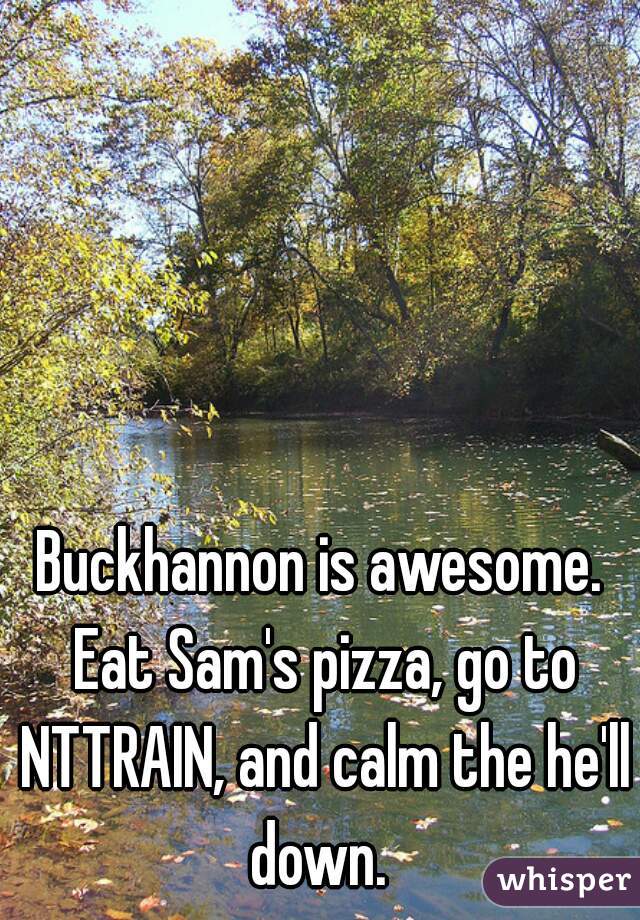 Buckhannon is awesome. Eat Sam's pizza, go to NTTRAIN, and calm the he'll down. 