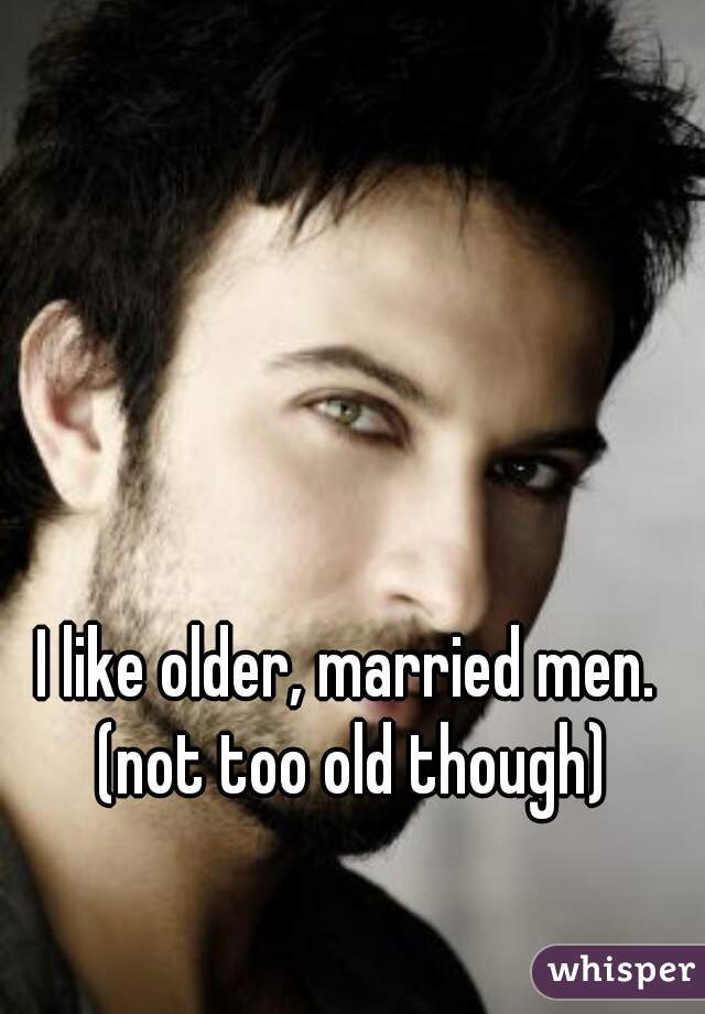 I like older, married men. (not too old though)