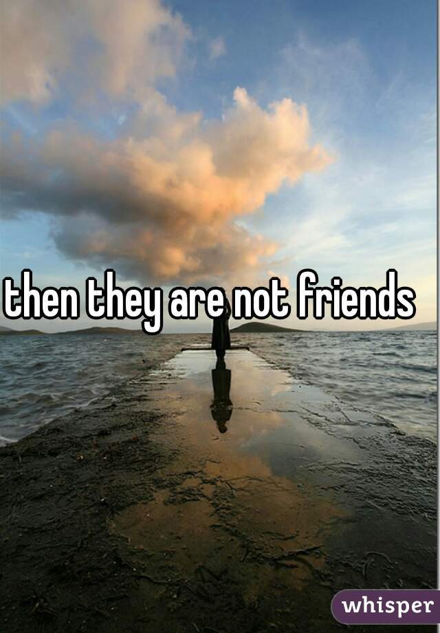 then they are not friends  