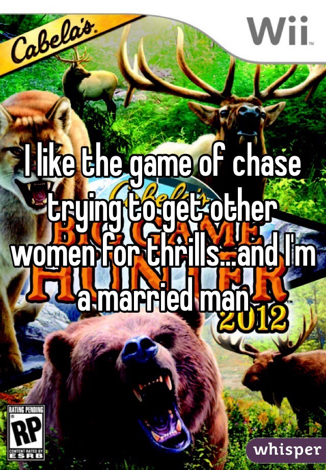 I like the game of chase trying to get other women for thrills...and I'm a married man