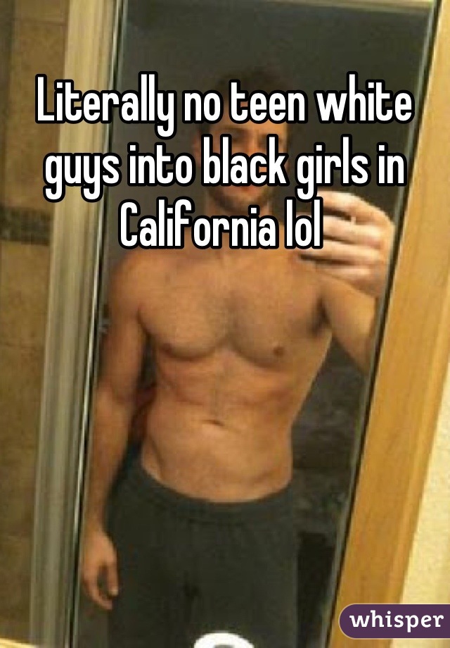 Literally no teen white guys into black girls in California lol 