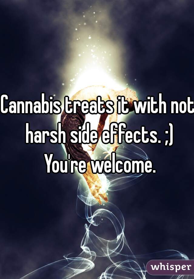 Cannabis treats it with not harsh side effects. ;) You're welcome.