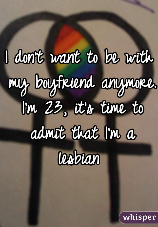 I don't want to be with my boyfriend anymore. I'm 23, it's time to admit that I'm a lesbian 