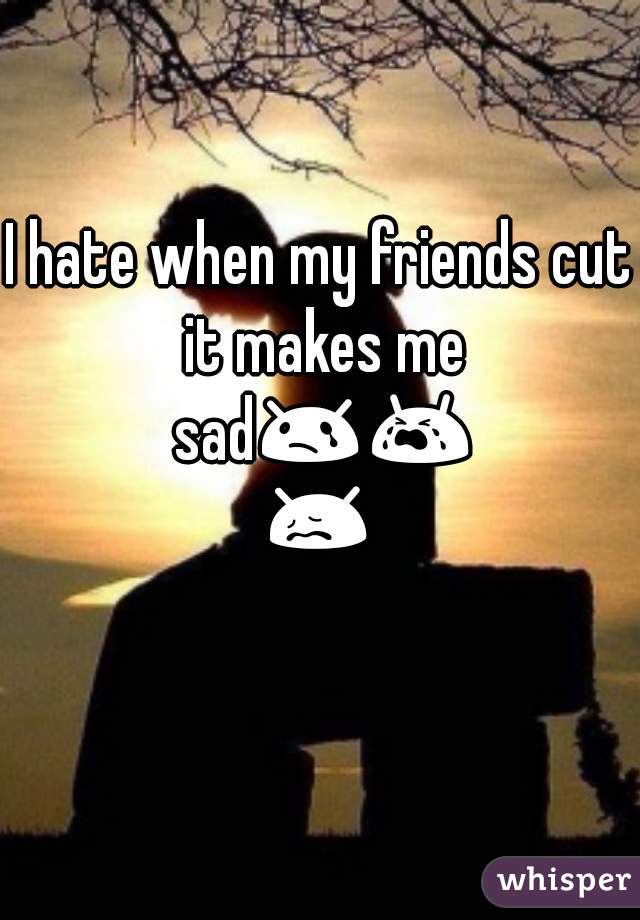 I hate when my friends cut it makes me sad😢😭😖😔