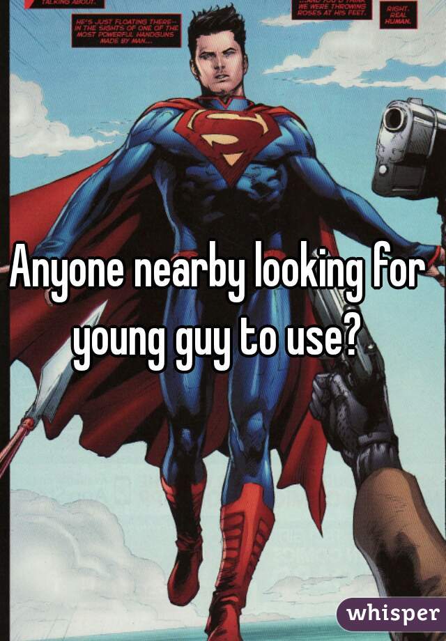 Anyone nearby looking for  young guy to use?  