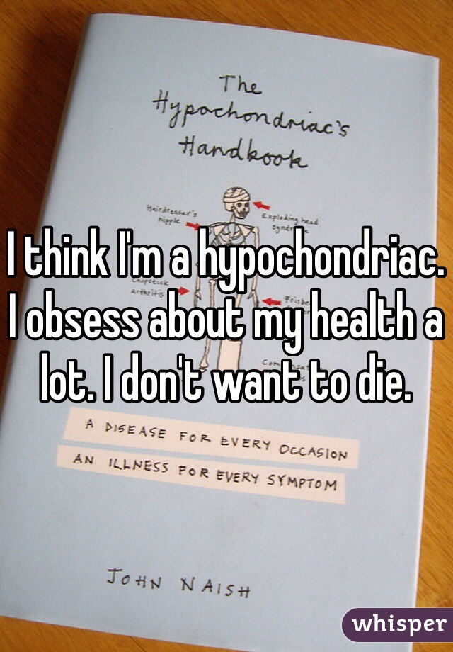 I think I'm a hypochondriac. I obsess about my health a lot. I don't want to die. 