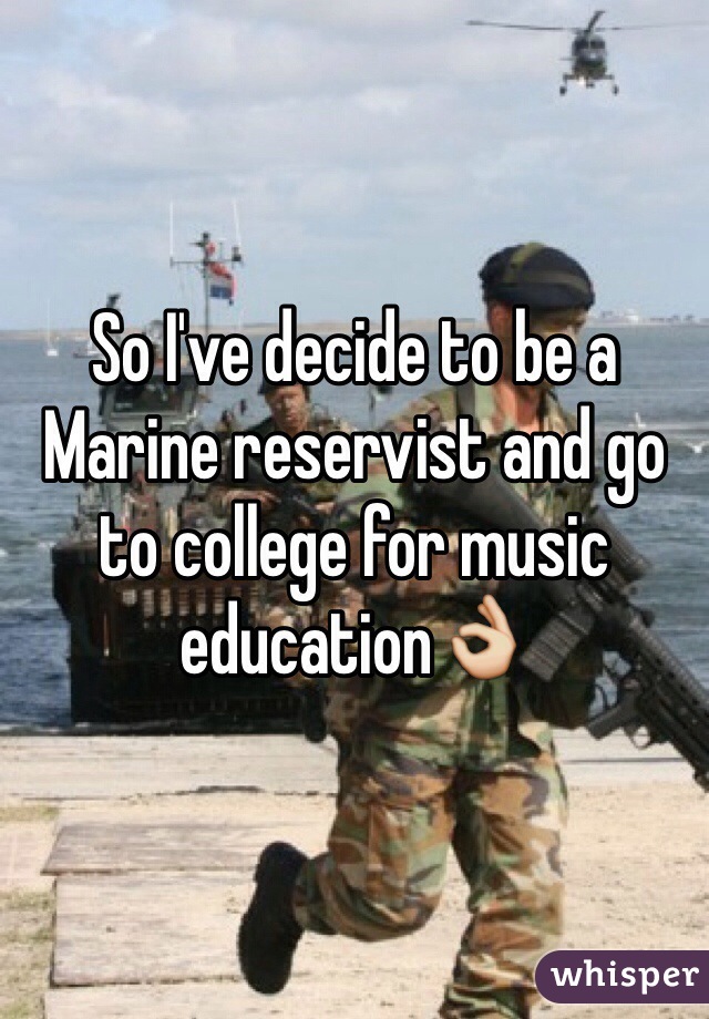 So I've decide to be a Marine reservist and go to college for music education👌