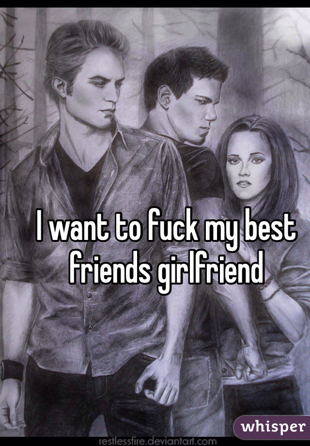I want to fuck my best friends girlfriend 