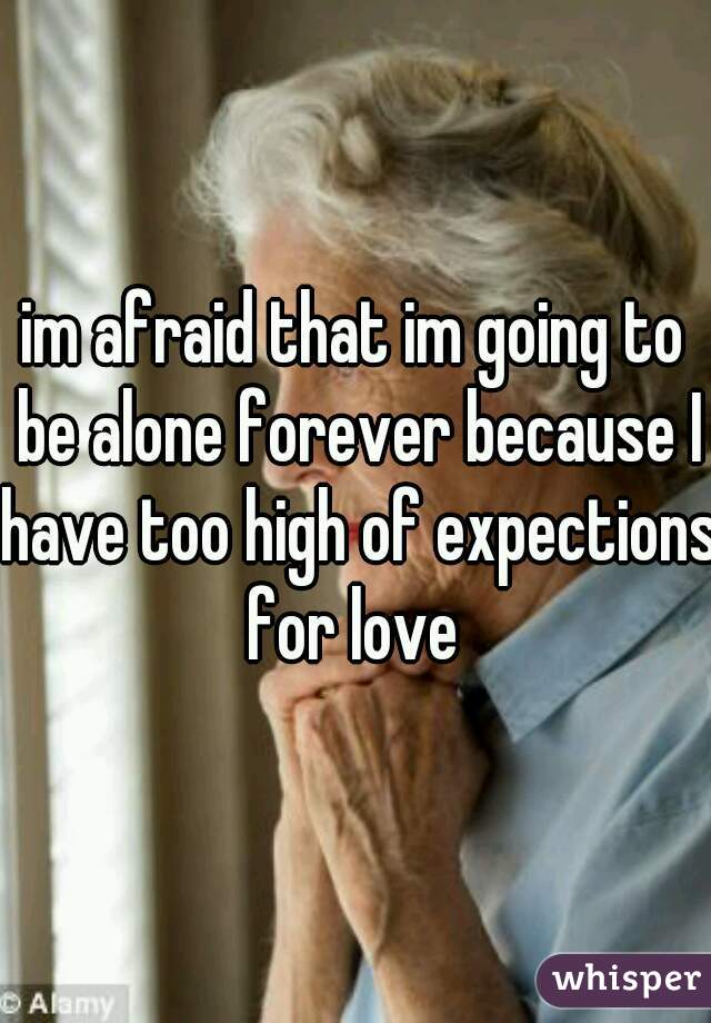 im afraid that im going to be alone forever because I have too high of expections for love 