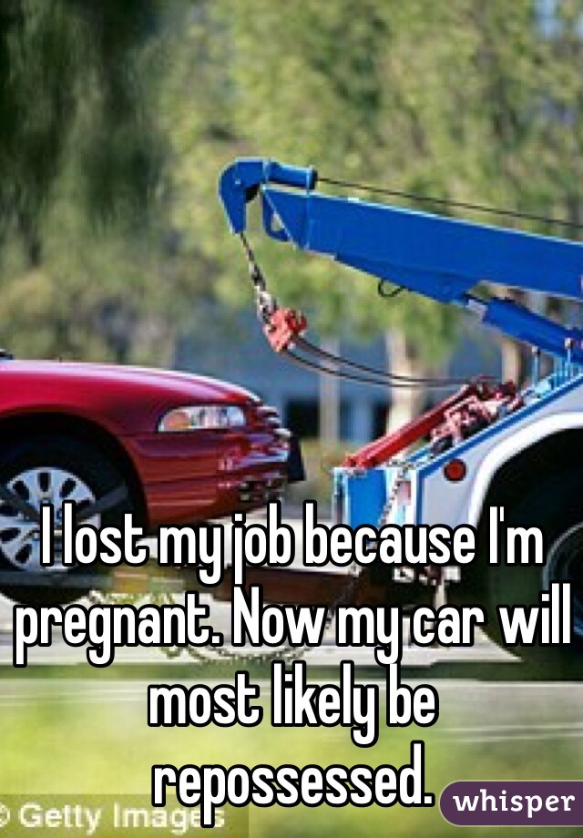 I lost my job because I'm pregnant. Now my car will most likely be repossessed. 