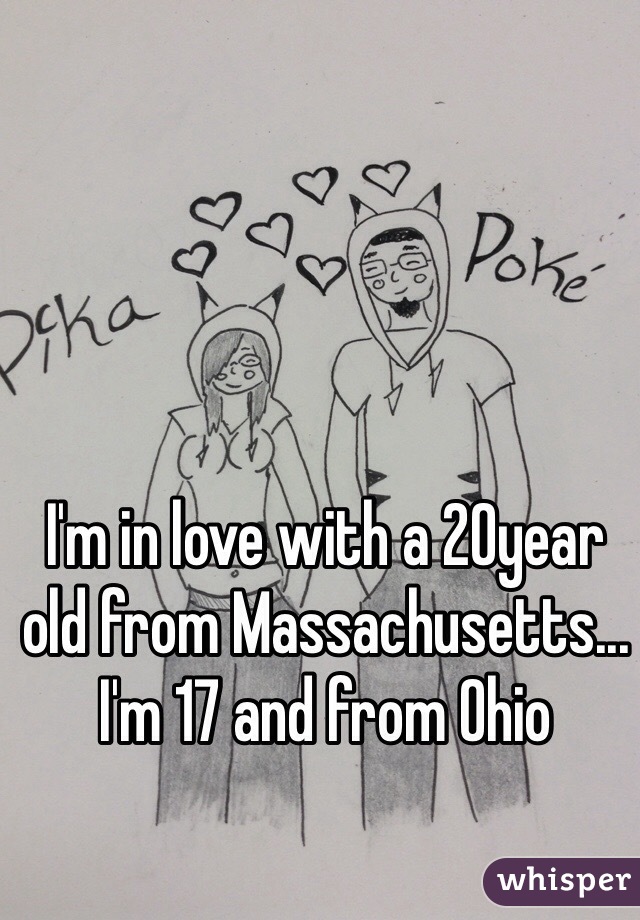 I'm in love with a 20year old from Massachusetts...
I'm 17 and from Ohio 