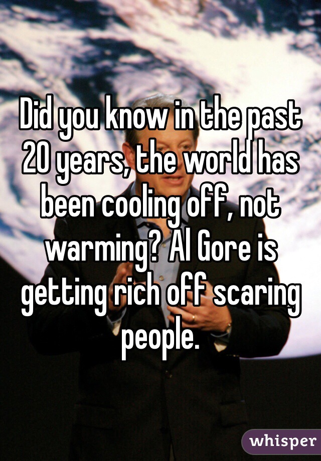 Did you know in the past 20 years, the world has been cooling off, not warming? Al Gore is getting rich off scaring people. 