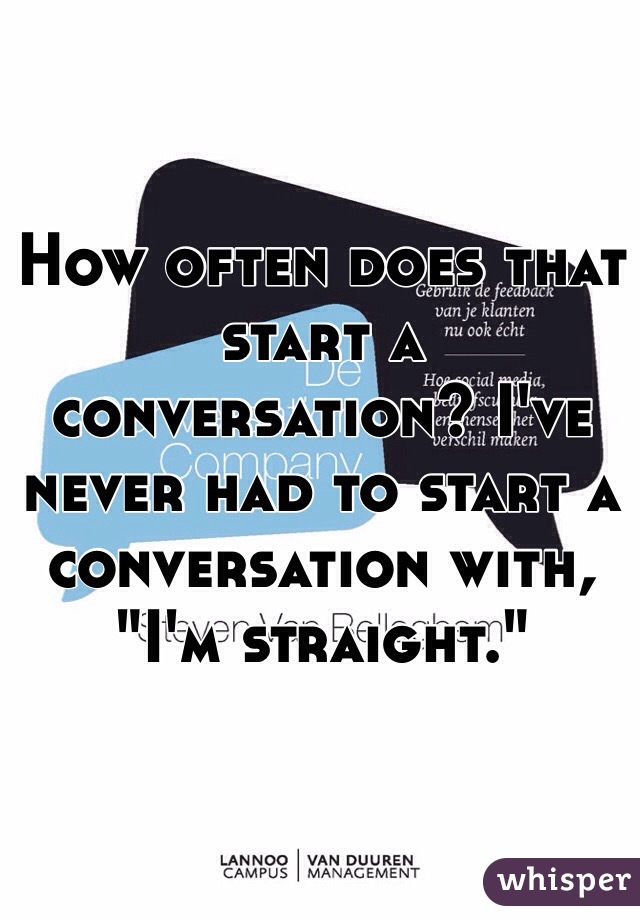 How often does that start a conversation? I've never had to start a conversation with, "I'm straight."