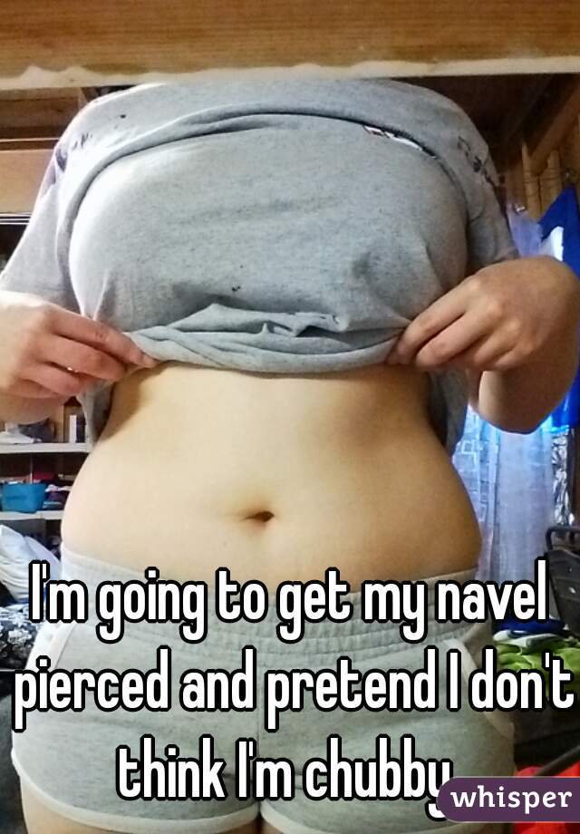 I'm going to get my navel pierced and pretend I don't think I'm chubby. 