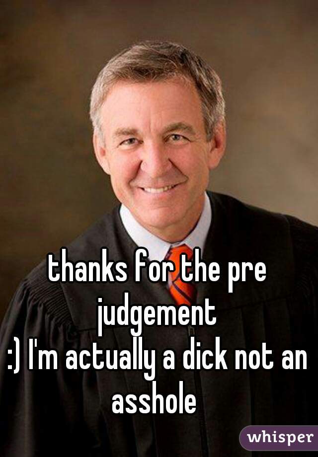 thanks for the pre judgement 
:) I'm actually a dick not an asshole  
