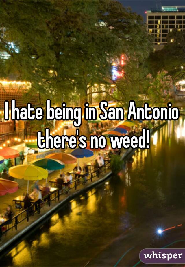 I hate being in San Antonio there's no weed!