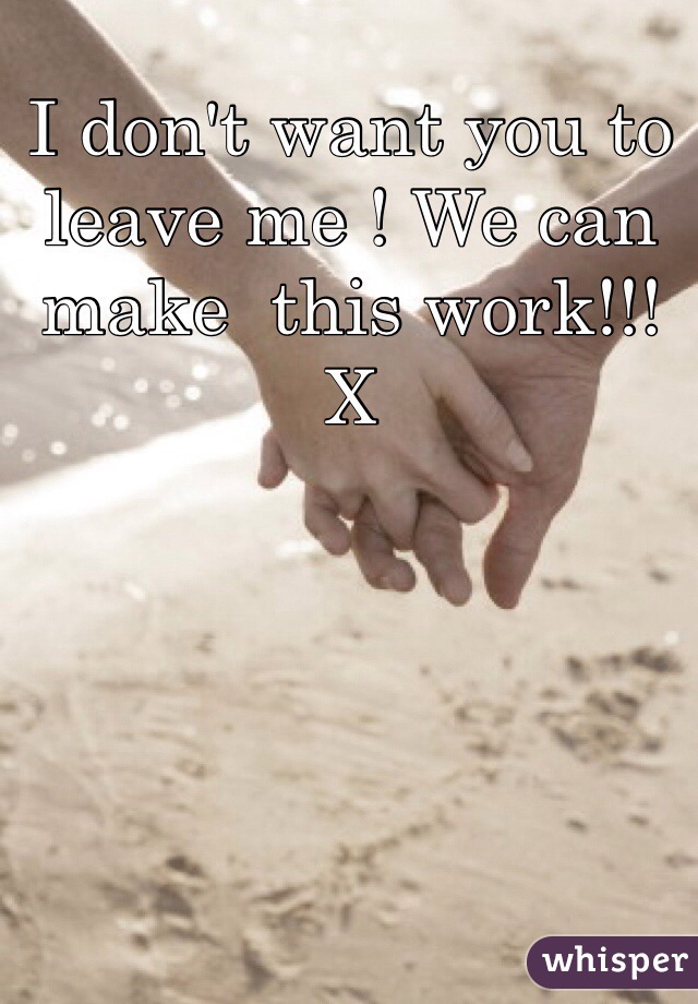 I don't want you to leave me ! We can make  this work!!! X 