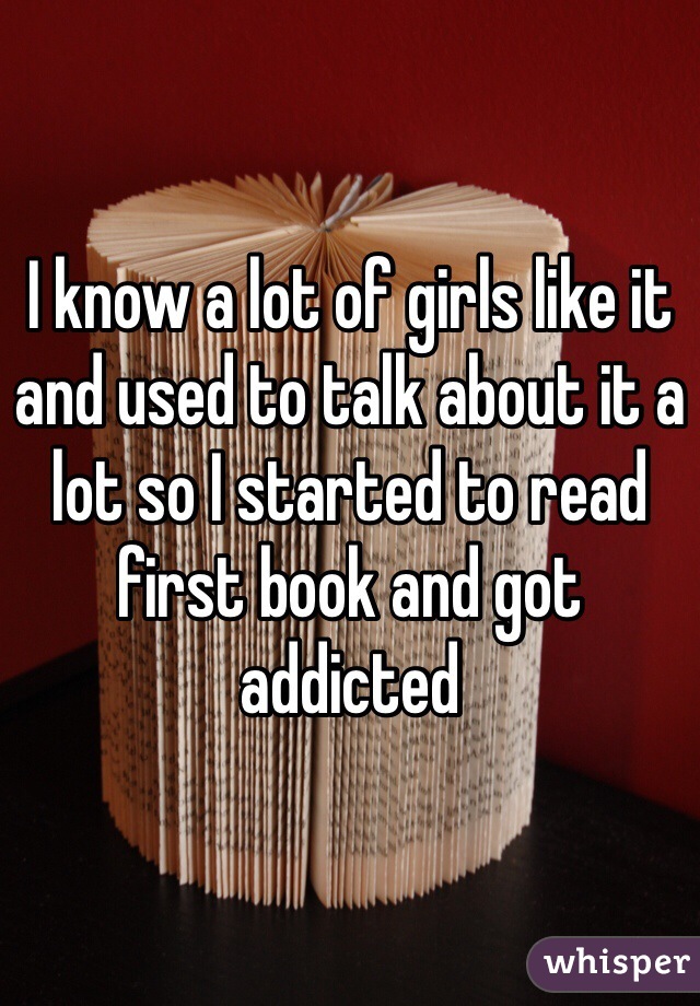 I know a lot of girls like it and used to talk about it a lot so I started to read first book and got addicted 