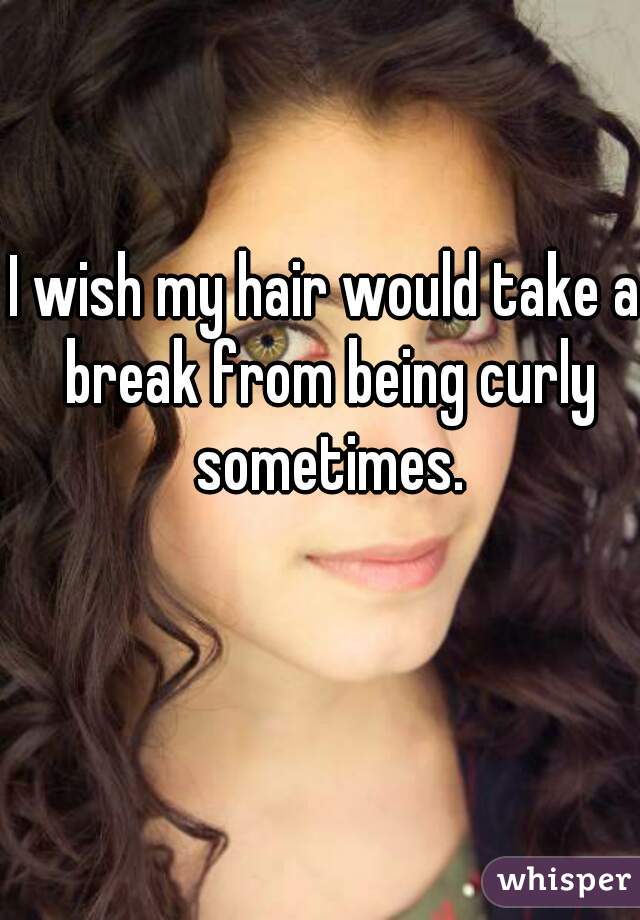 I wish my hair would take a break from being curly sometimes.