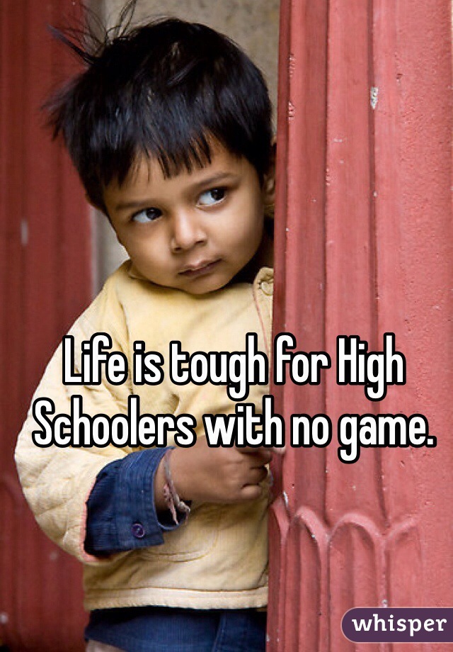 Life is tough for High Schoolers with no game. 