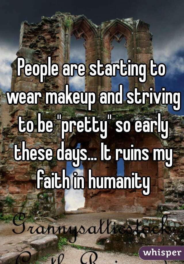 People are starting to wear makeup and striving to be "pretty" so early these days... It ruins my faith in humanity