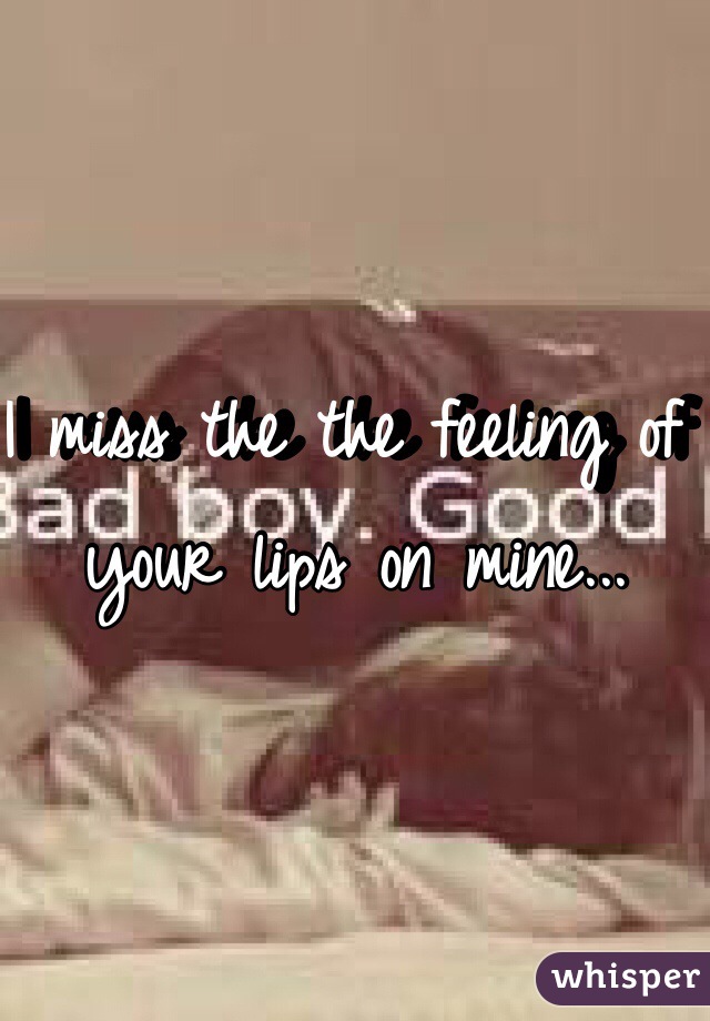 I miss the the feeling of your lips on mine... 