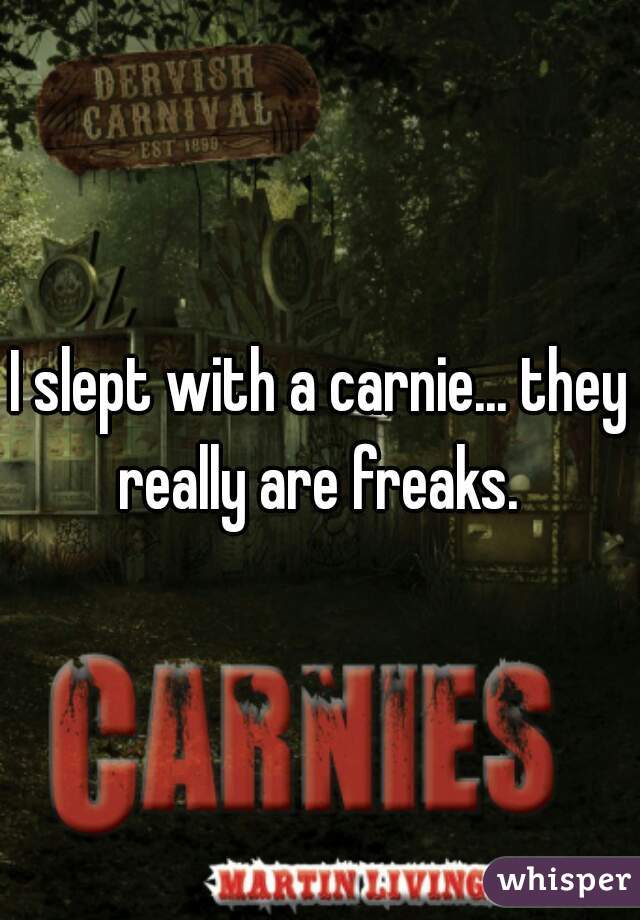 I slept with a carnie... they really are freaks. 