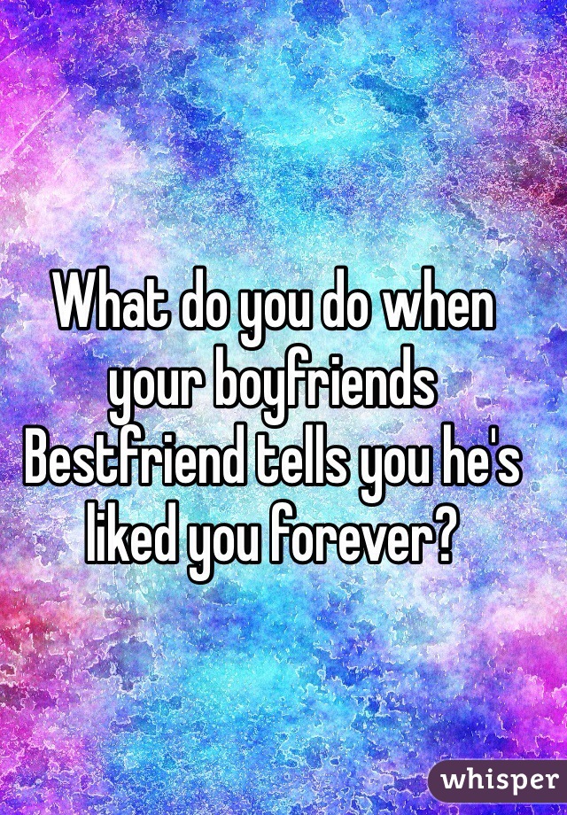 What do you do when your boyfriends Bestfriend tells you he's liked you forever? 