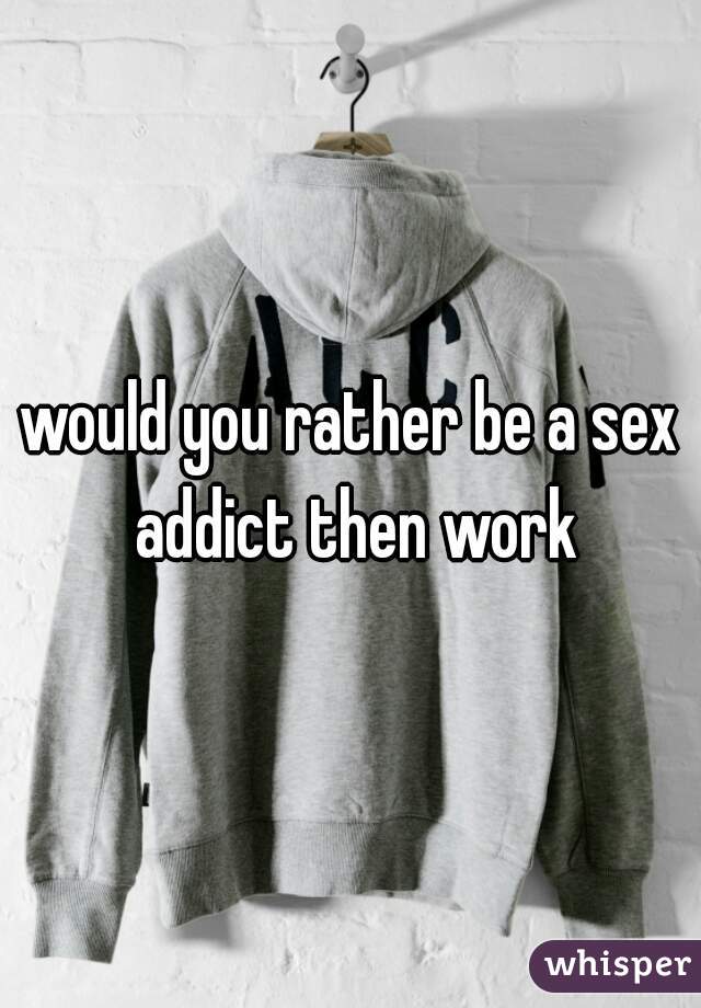 would you rather be a sex addict then work
