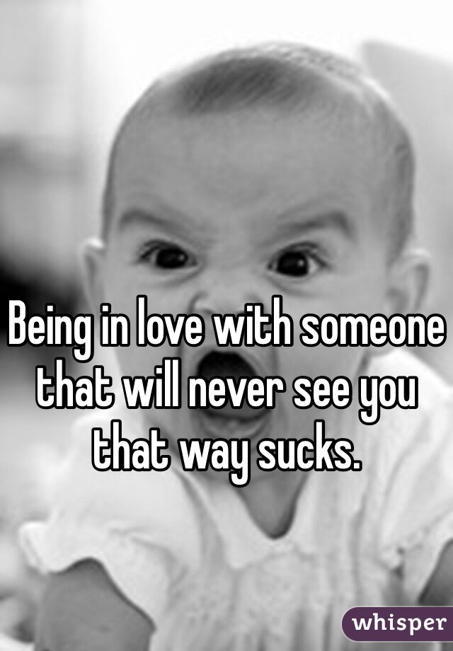 Being in love with someone that will never see you that way sucks. 