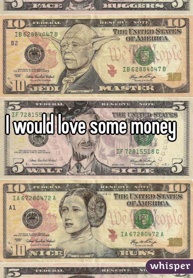 I would love some money