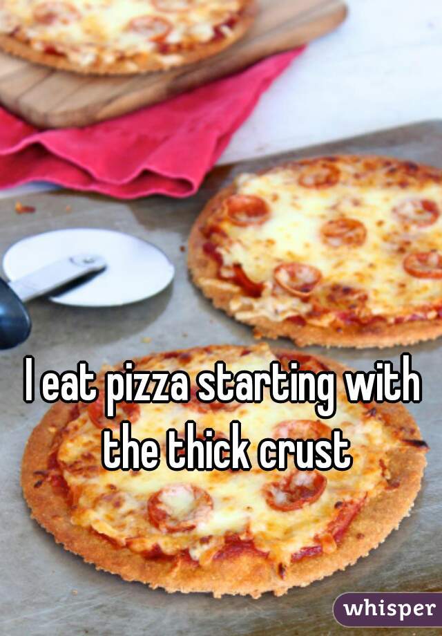 I eat pizza starting with the thick crust