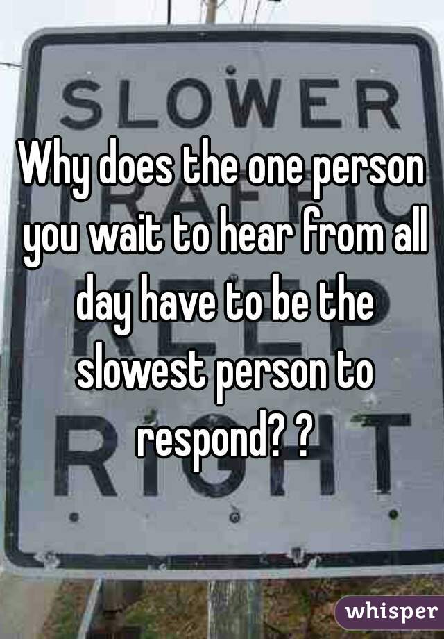 Why does the one person you wait to hear from all day have to be the slowest person to respond? ?