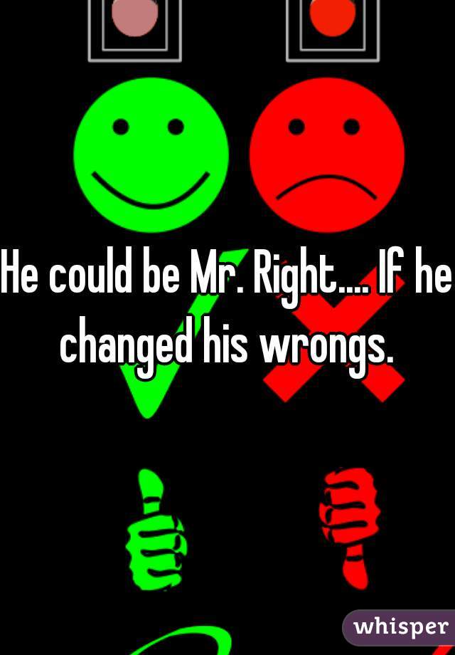 He could be Mr. Right.... If he changed his wrongs. 