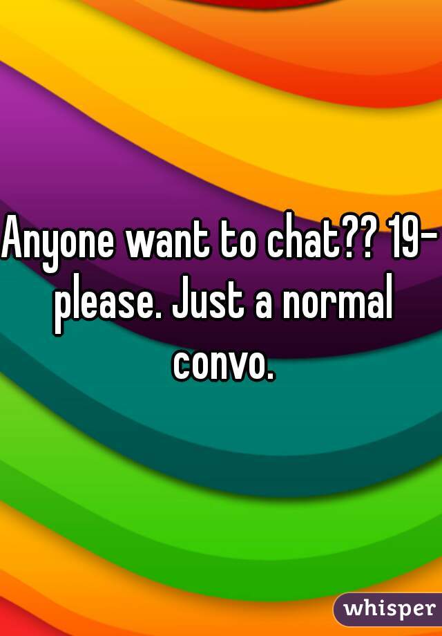 Anyone want to chat?? 19- please. Just a normal convo.