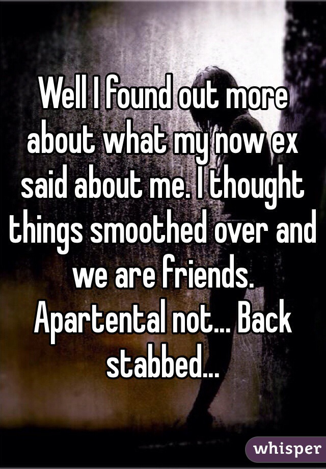 Well I found out more about what my now ex said about me. I thought things smoothed over and we are friends. Apartental not... Back stabbed...