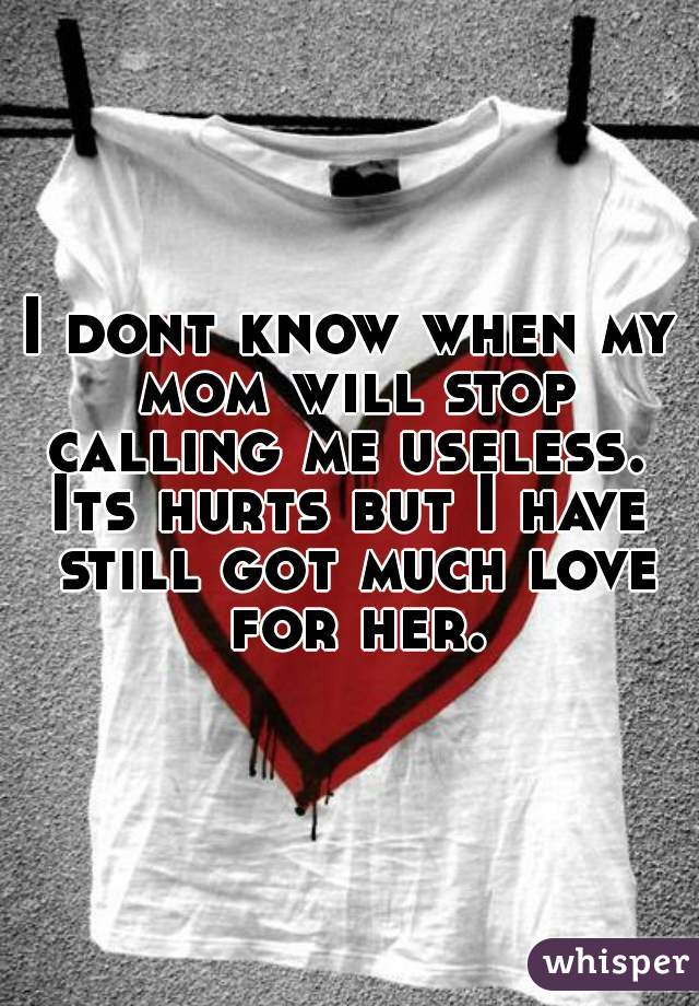 I dont know when my mom will stop calling me useless. 


Its hurts but I have still got much love for her.