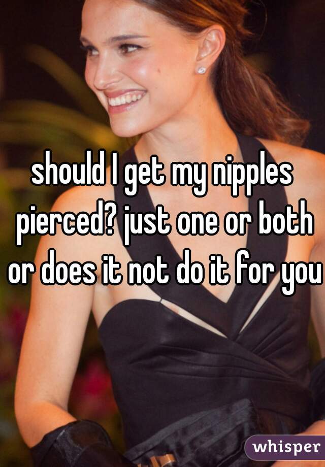 should I get my nipples pierced? just one or both or does it not do it for you?
