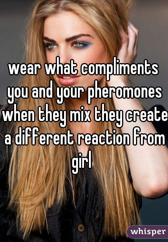 wear what compliments you and your pheromones when they mix they create a different reaction from girl  