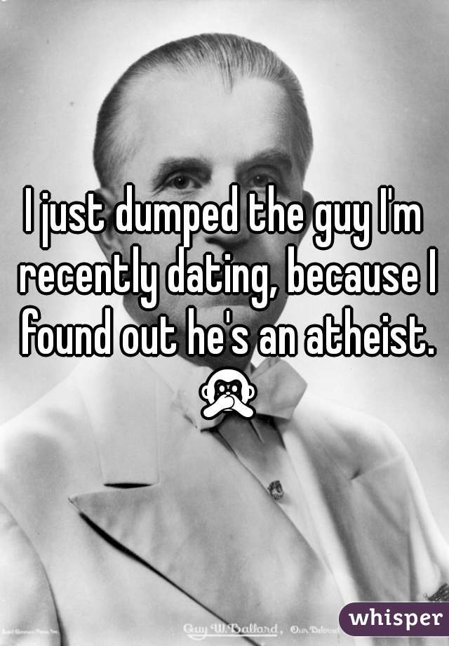 I just dumped the guy I'm recently dating, because I found out he's an atheist. ðŸ™Š 