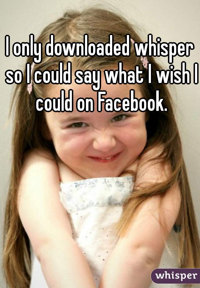 I only downloaded whisper so I could say what I wish I could on Facebook.