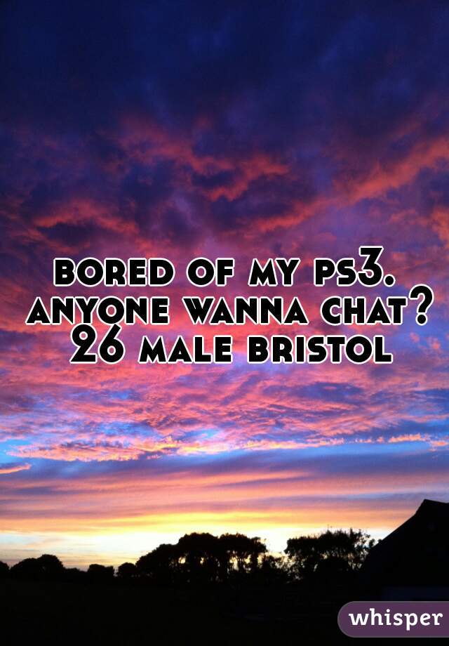 bored of my ps3. anyone wanna chat? 26 male bristol