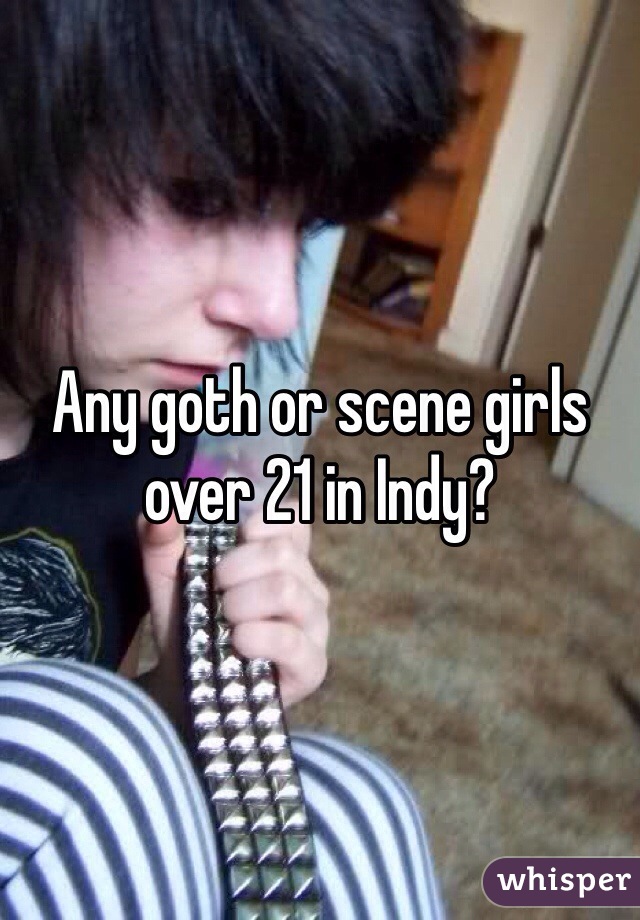 Any goth or scene girls over 21 in Indy?
