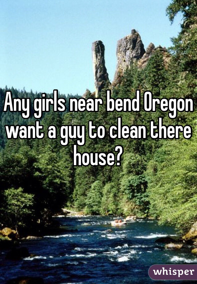 Any girls near bend Oregon want a guy to clean there house? 