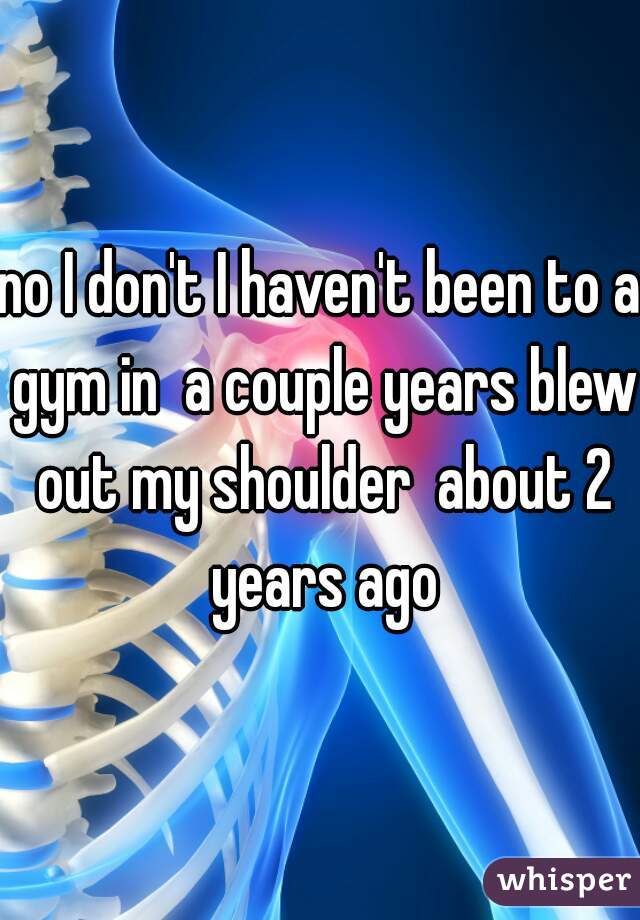 no I don't I haven't been to a gym in  a couple years blew out my shoulder  about 2 years ago