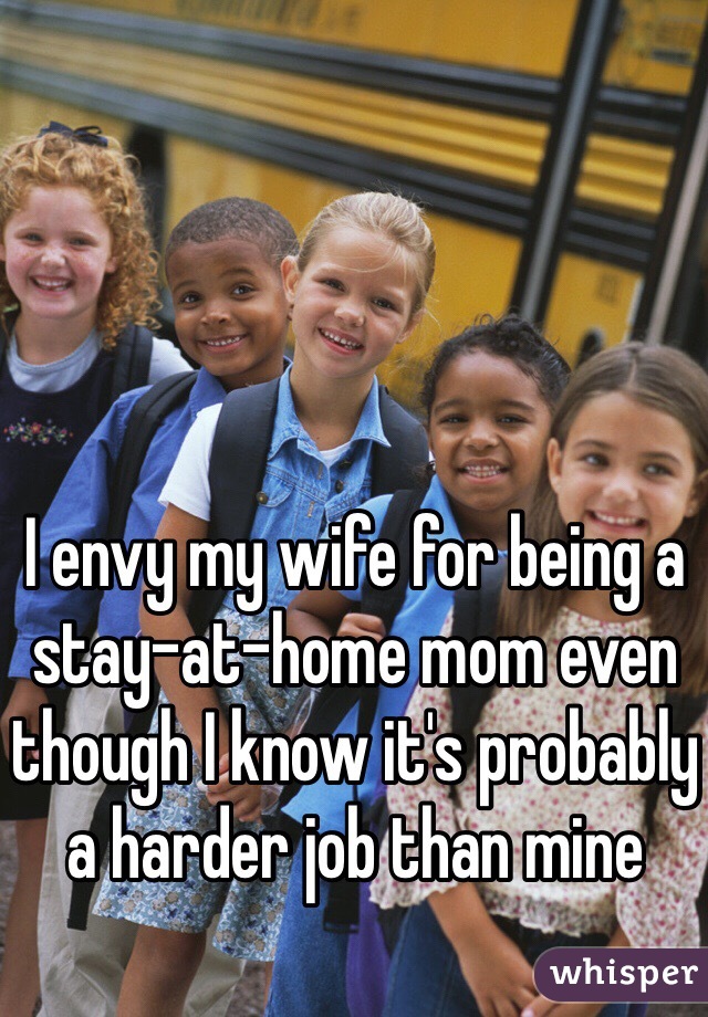 I envy my wife for being a stay-at-home mom even though I know it's probably a harder job than mine 